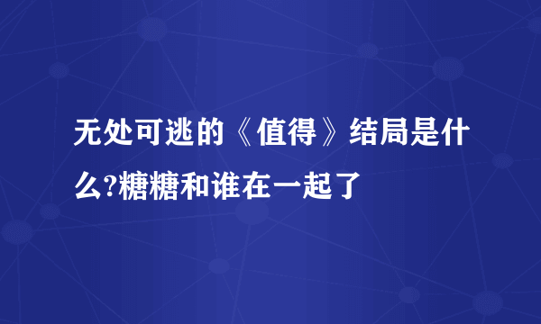 无处可逃的《值得》结局是什么?糖糖和谁在一起了