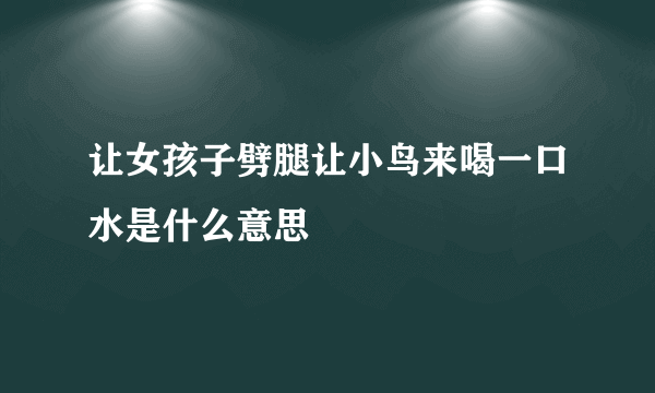 让女孩子劈腿让小鸟来喝一口水是什么意思