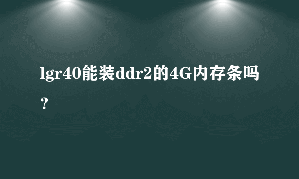 lgr40能装ddr2的4G内存条吗？