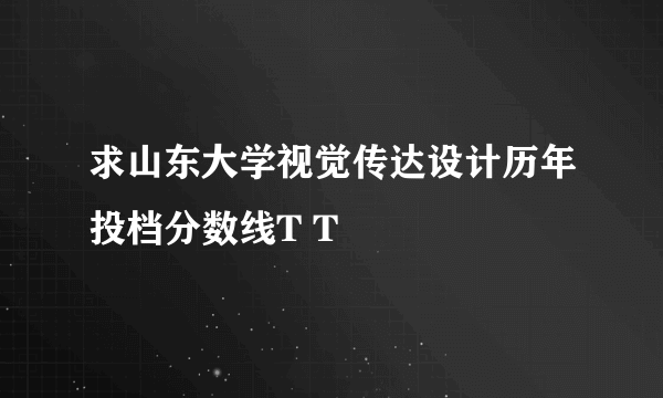 求山东大学视觉传达设计历年投档分数线T T