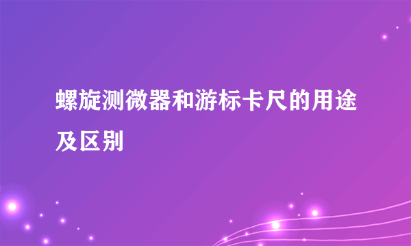 螺旋测微器和游标卡尺的用途及区别