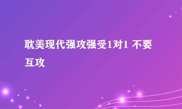 耽美现代强攻强受1对1 不要互攻