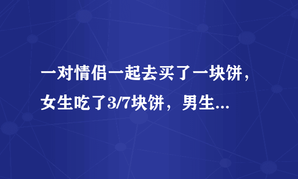 一对情侣一起去买了一块饼，女生吃了3/7块饼，男生吃掉剩下的4/7块饼。男生比女生多出了4.5元，