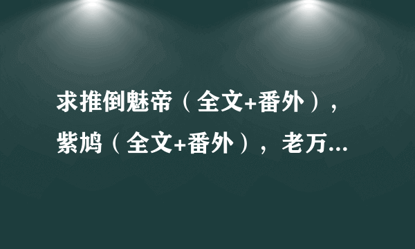 求推倒魅帝（全文+番外），紫鸠（全文+番外），老万的一生一代一双人（全文+番外）