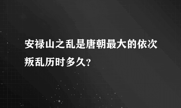 安禄山之乱是唐朝最大的依次叛乱历时多久？