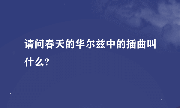 请问春天的华尔兹中的插曲叫什么?