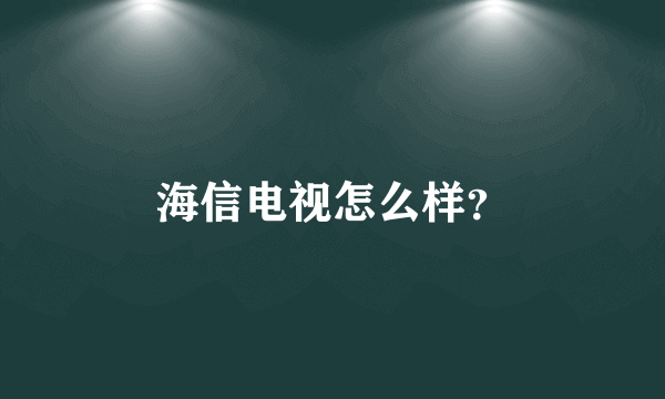 海信电视怎么样？