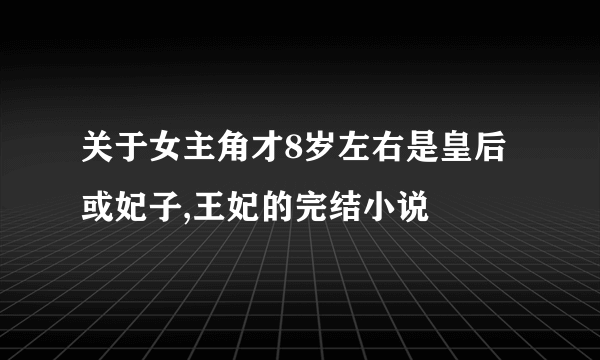 关于女主角才8岁左右是皇后或妃子,王妃的完结小说