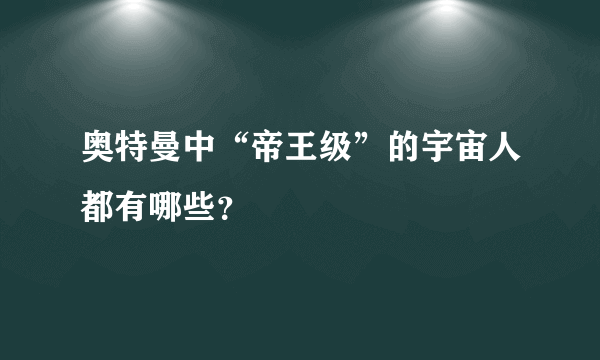 奥特曼中“帝王级”的宇宙人都有哪些？