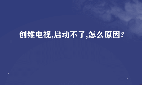 创维电视,启动不了,怎么原因?