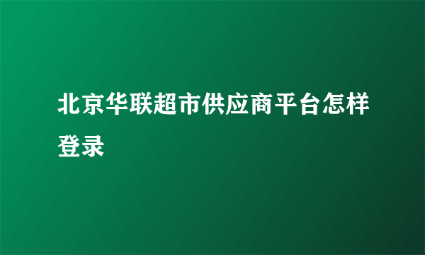 北京华联超市供应商平台怎样登录