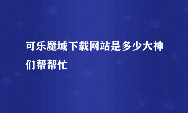 可乐魔域下载网站是多少大神们帮帮忙