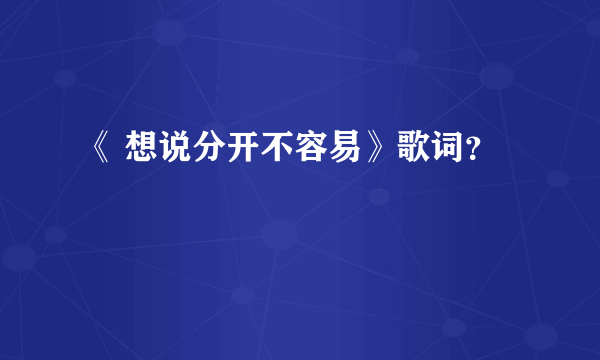 《 想说分开不容易》歌词？