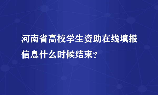 河南省高校学生资助在线填报信息什么时候结束？