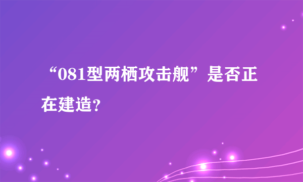 “081型两栖攻击舰”是否正在建造？