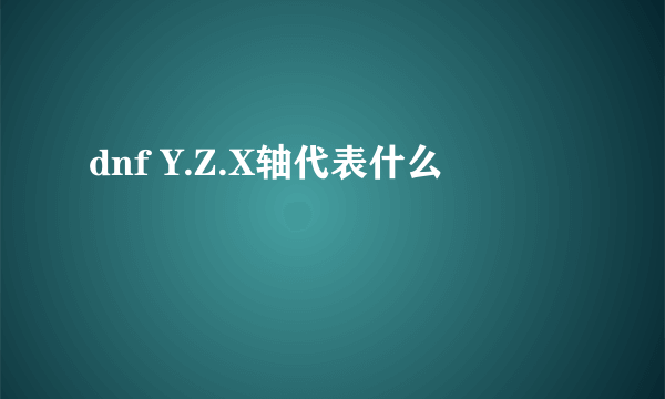 dnf Y.Z.X轴代表什么