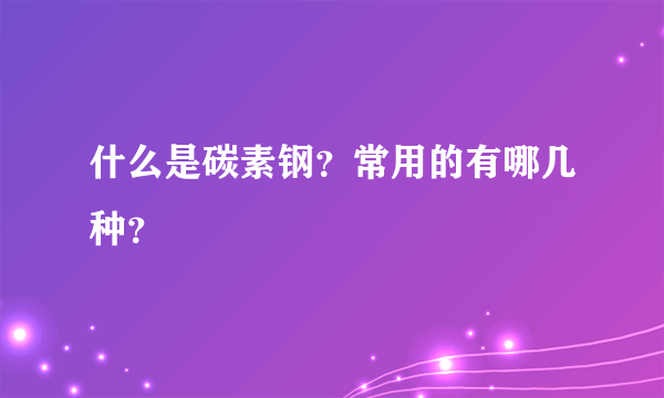 什么是碳素钢？常用的有哪几种？