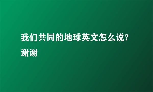 我们共同的地球英文怎么说?谢谢