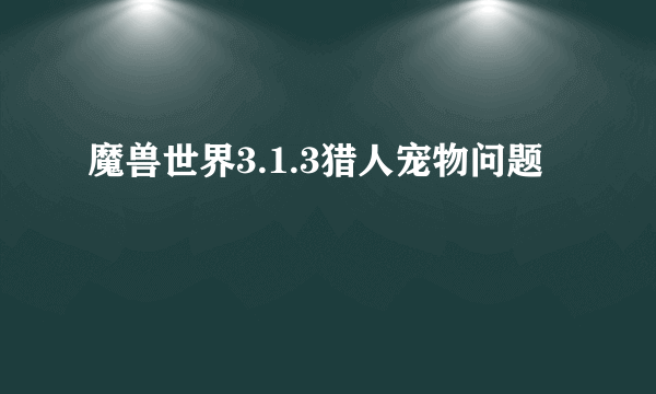 魔兽世界3.1.3猎人宠物问题