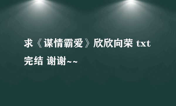 求《谋情霸爱》欣欣向荣 txt完结 谢谢~~