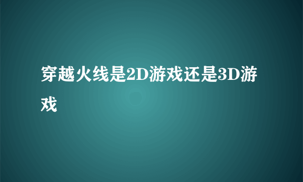 穿越火线是2D游戏还是3D游戏