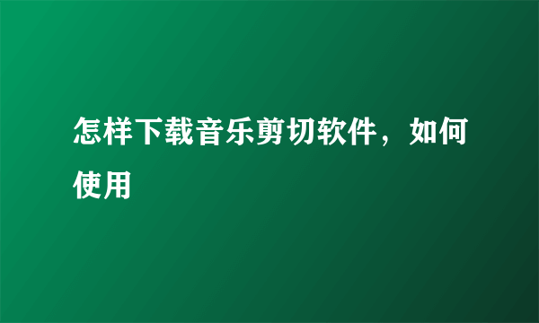 怎样下载音乐剪切软件，如何使用