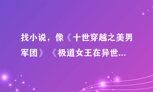 找小说，像《十世穿越之美男军团》 《极道女王在异世》这种女主穿越异世大陆的，玄幻的，女主要强悍、、