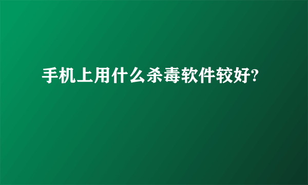 手机上用什么杀毒软件较好?