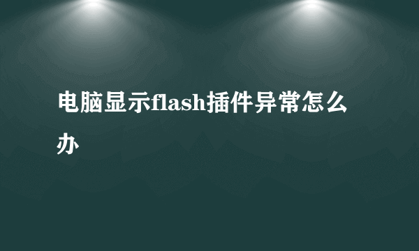 电脑显示flash插件异常怎么办