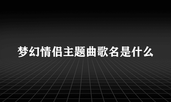 梦幻情侣主题曲歌名是什么