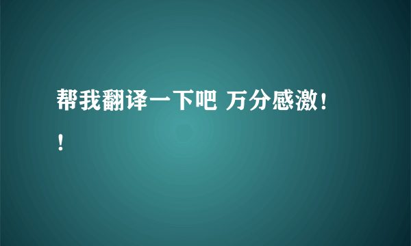 帮我翻译一下吧 万分感激！！