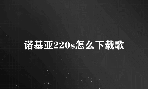 诺基亚220s怎么下载歌