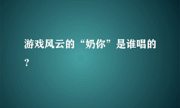 游戏风云的“奶你”是谁唱的？