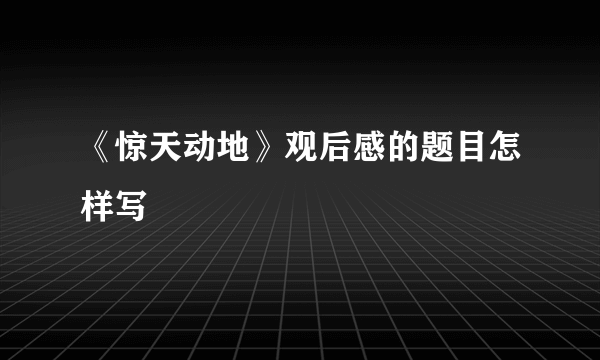 《惊天动地》观后感的题目怎样写