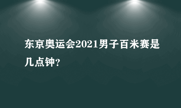 东京奥运会2021男子百米赛是几点钟？