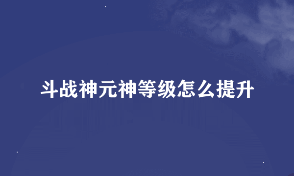 斗战神元神等级怎么提升