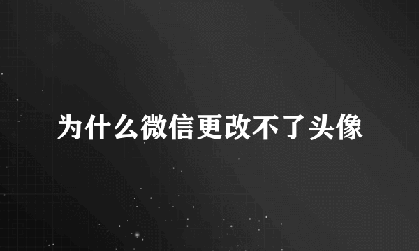 为什么微信更改不了头像