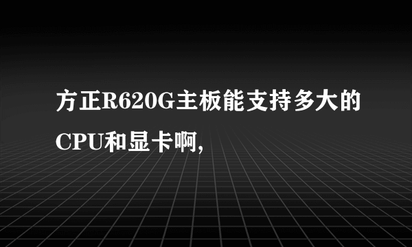 方正R620G主板能支持多大的CPU和显卡啊,