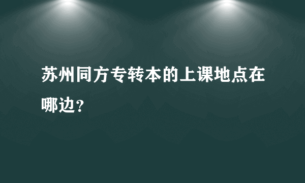 苏州同方专转本的上课地点在哪边？