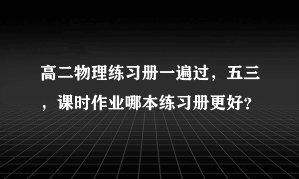 高二物理练习册一遍过，五三，课时作业哪本练习册更好？