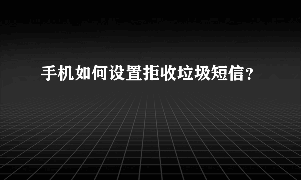 手机如何设置拒收垃圾短信？