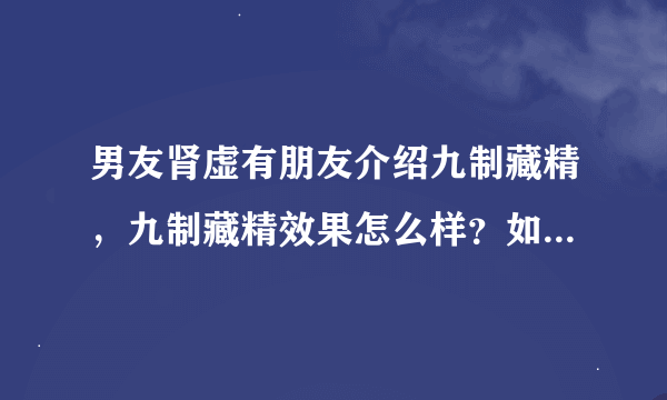 男友肾虚有朋友介绍九制藏精，九制藏精效果怎么样？如题 谢谢了