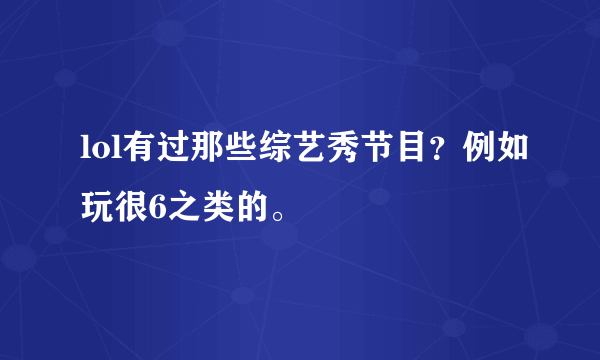 lol有过那些综艺秀节目？例如玩很6之类的。