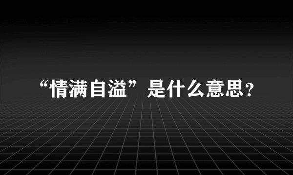 “情满自溢”是什么意思？