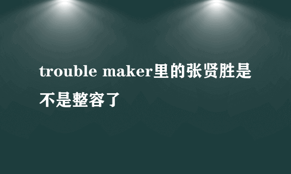 trouble maker里的张贤胜是不是整容了