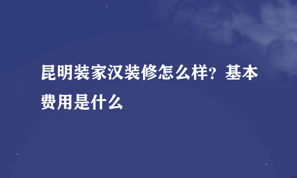 昆明装家汉装修怎么样？基本费用是什么