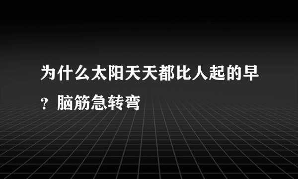 为什么太阳天天都比人起的早？脑筋急转弯