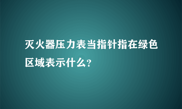 灭火器压力表当指针指在绿色区域表示什么？