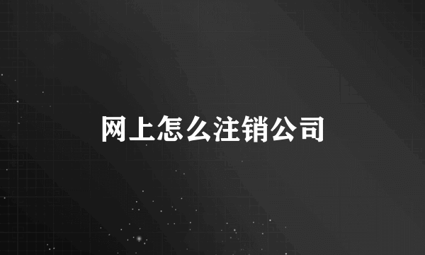 网上怎么注销公司