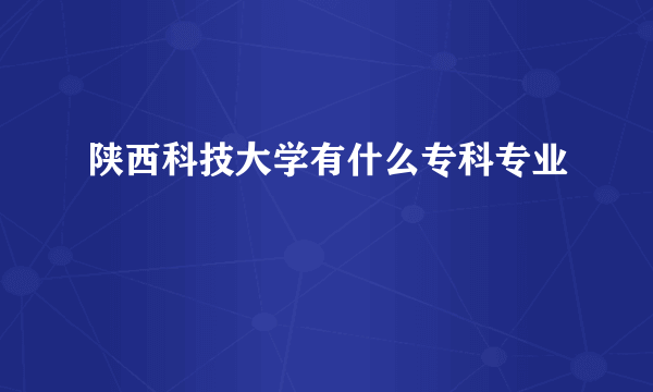 陕西科技大学有什么专科专业